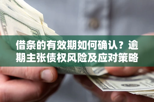 济南借条的有效期如何确认？逾期主张债权风险及应对策略？