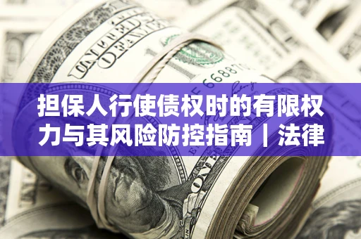 济南担保人行使债权时的有限权力与其风险防控指南｜法律实务解析