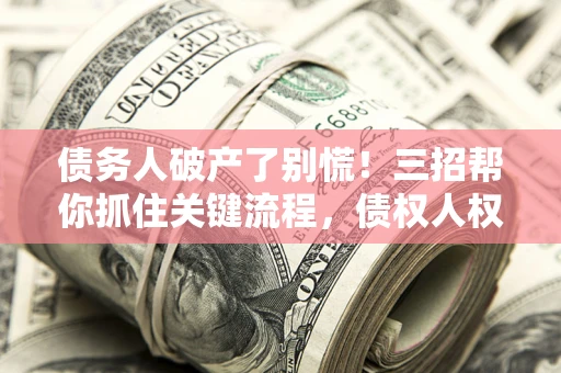 济南债务人破产了别慌！三招帮你抓住关键流程，债权人权益不再缩水