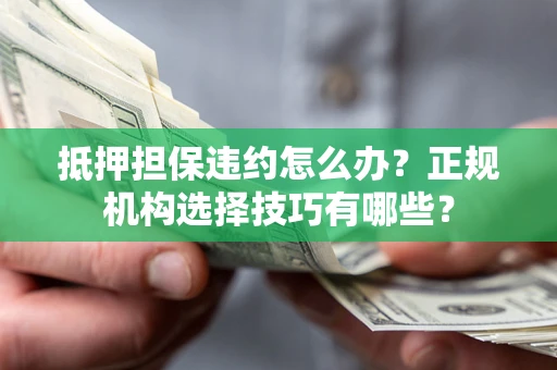 济南抵押担保违约怎么办？正规机构选择技巧有哪些？