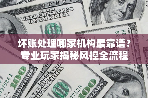 济南坏账处理哪家机构最靠谱？专业玩家揭秘风控全流程
