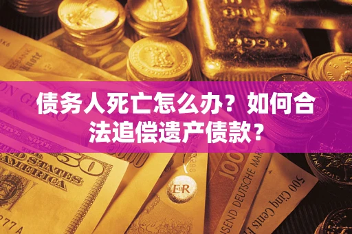 济南债务人死亡怎么办？如何合法追偿遗产债款？