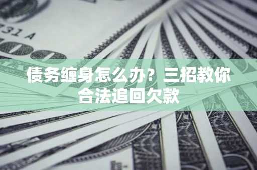 济南债务缠身怎么办？三招教你合法追回欠款