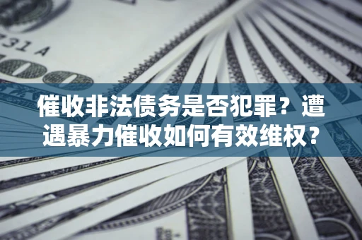 济南催收非法债务是否犯罪?遭遇暴力催收如何有效维权? 济南催收非法债务是否犯罪?遭遇暴力催收如何有效维权?
