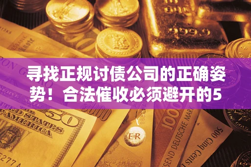 济南寻找正规讨债公司的正确姿势！合法催收必须避开的5大雷区
