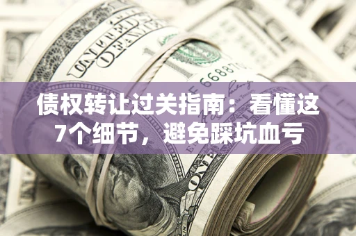 济南债权转让过关指南：看懂这7个细节，避免踩坑血亏