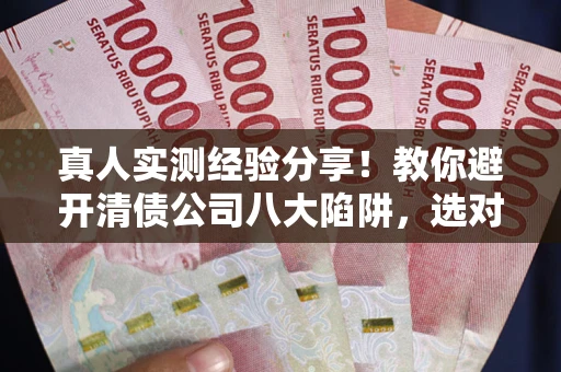 济南真人实测经验分享！教你避开清债公司八大陷阱，选对机构少走十年弯路