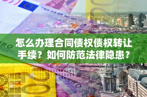 济南怎么办理合同债权债权转让手续？如何防范法律隐患？