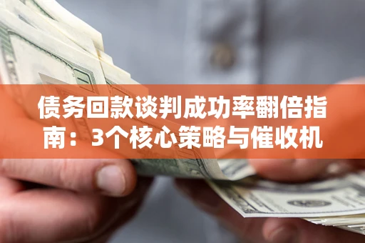 济南债务回款谈判成功率翻倍指南：3个核心策略与催收机构避坑法则