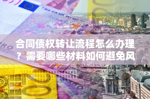 济南合同债权转让流程怎么办理？需要哪些材料如何避免风险？