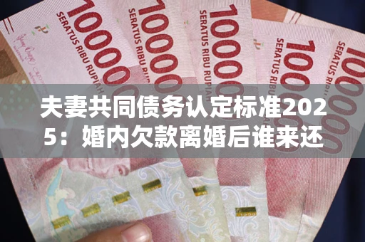 济南夫妻共同债务认定标准2025:婚内欠款离婚后谁来还? 济南夫妻共同债务认定标准2025:婚内欠款离婚后谁来还?
