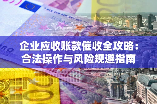 济南企业应收账款催收全攻略：合法操作与风险规避指南