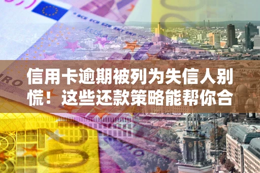 济南信用卡逾期被列为失信人别慌！这些还款策略能帮你合法止损