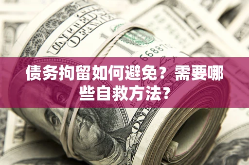 济南债务拘留如何避免？需要哪些自救方法？