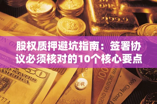 济南股权质押避坑指南:签署协议必须核对的10个核心要点 济南股权质押避坑指南:签署协议必须核对的10个核心要点