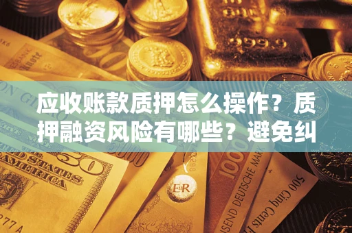 济南应收账款质押怎么操作？质押融资风险有哪些？避免纠纷高效融资技巧