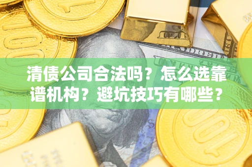 济南清债公司合法吗？怎么选靠谱机构？避坑技巧有哪些？