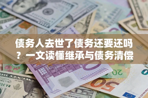 济南债务人去世了债务还要还吗？一文读懂继承与债务清偿