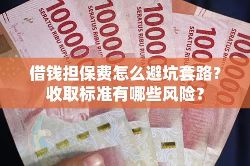 济南借钱担保费怎么避坑套路?收取标准有哪些风险? 济南借钱担保费怎么避坑套路?收取标准有哪些风险?