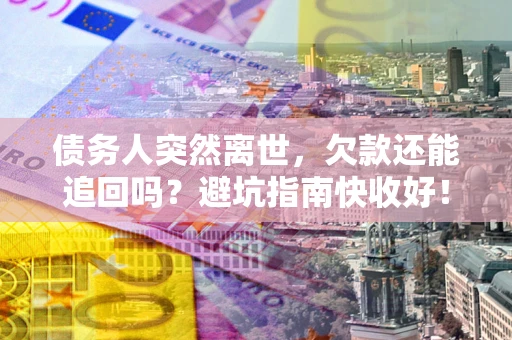 济南债务人突然离世，欠款还能追回吗？避坑指南快收好！