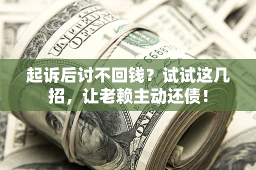济南起诉后讨不回钱？试试这几招，让老赖主动还债！