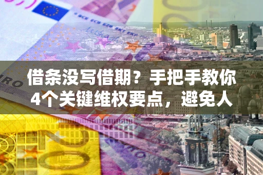 济南借条没写借期？手把手教你4个关键维权要点，避免人财两空