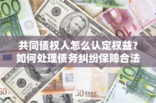 济南共同债权人怎么认定权益？如何处理债务纠纷保障合法权益？