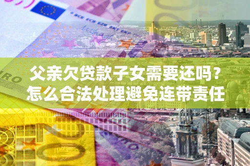 济南父亲欠贷款子女需要还吗？怎么合法处理避免连带责任？