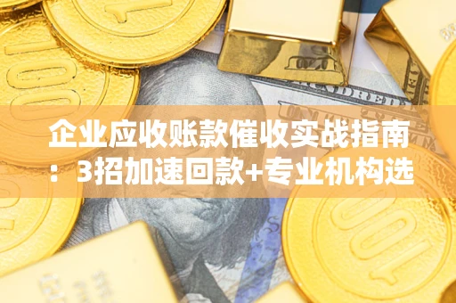 济南企业应收账款催收实战指南：3招加速回款+专业机构选择避坑