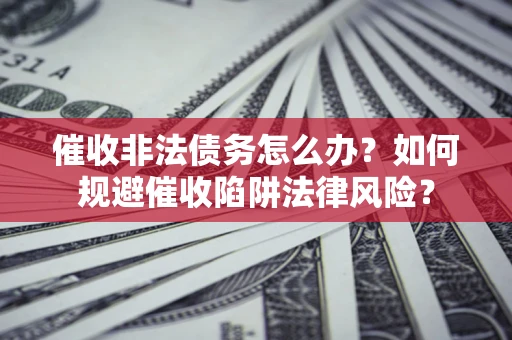 济南催收非法债务怎么办？如何规避催收陷阱法律风险？