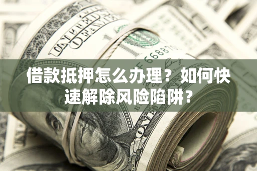 济南借款抵押怎么办理？如何快速解除风险陷阱？