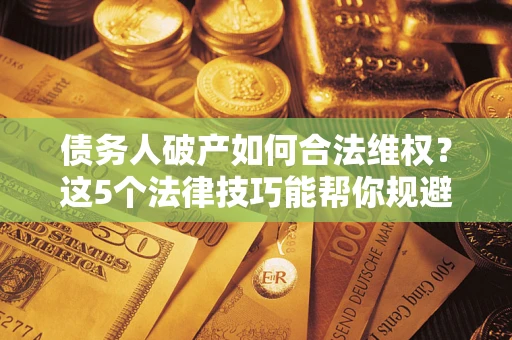 济南债务人破产如何合法维权？这5个法律技巧能帮你规避风险