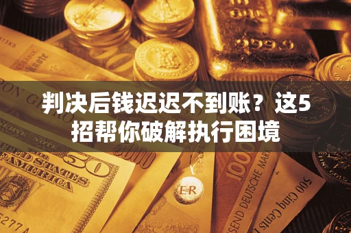 济南判决后钱迟迟不到账？这5招帮你破解执行困境