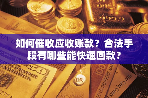 济南如何催收应收账款？合法手段有哪些能快速回款？