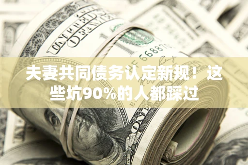 济南夫妻共同债务认定新规！这些坑90%的人都踩过