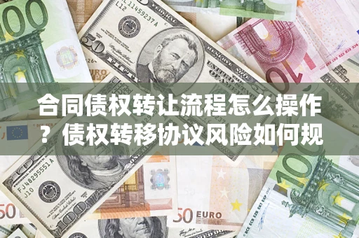 济南合同债权转让流程怎么操作？债权转移协议风险如何规避？