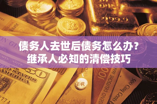 济南债务人去世后债务怎么办？继承人必知的清偿技巧