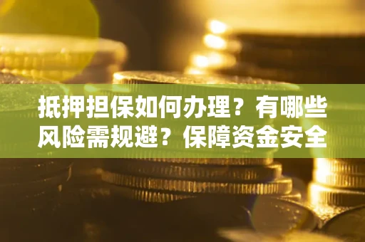 济南抵押担保如何办理？有哪些风险需规避？保障资金安全