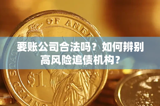 济南要账公司合法吗？如何辨别高风险追债机构？