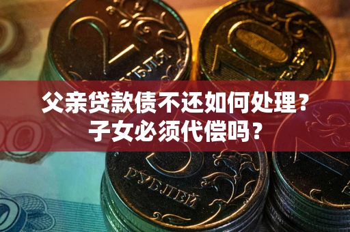 济南父亲贷款债不还如何处理？子女必须代偿吗？
