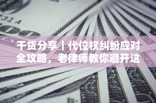 济南干货分享｜代位权纠纷应对全攻略，老律师教你避开这5大雷区