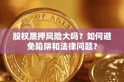 济南股权质押风险大吗？如何避免陷阱和法律问题？