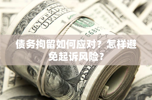 济南债务拘留如何应对？怎样避免起诉风险？