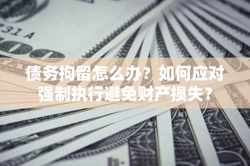 济南债务拘留怎么办？如何应对强制执行避免财产损失？