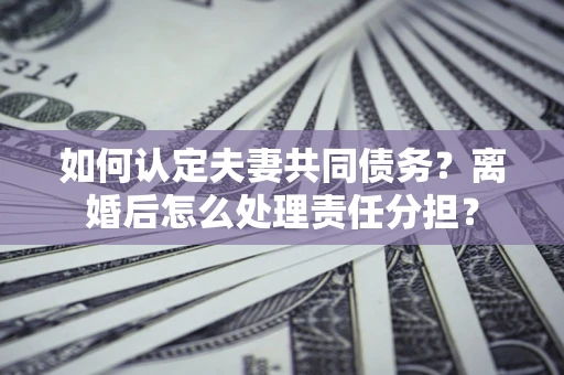 济南如何认定夫妻共同债务？离婚后怎么处理责任分担？