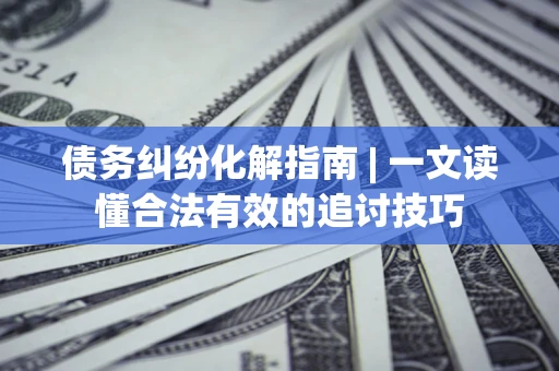 济南债务纠纷化解指南 | 一文读懂合法有效的追讨技巧