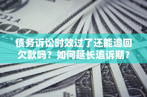 济南债务诉讼时效过了还能追回欠款吗？如何延长追诉期？