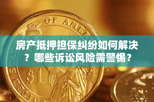 济南房产抵押担保纠纷如何解决？哪些诉讼风险需警惕？