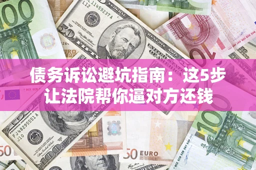 济南债务诉讼避坑指南：这5步让法院帮你逼对方还钱