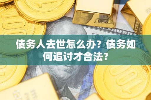 济南债务人去世怎么办？债务如何追讨才合法？